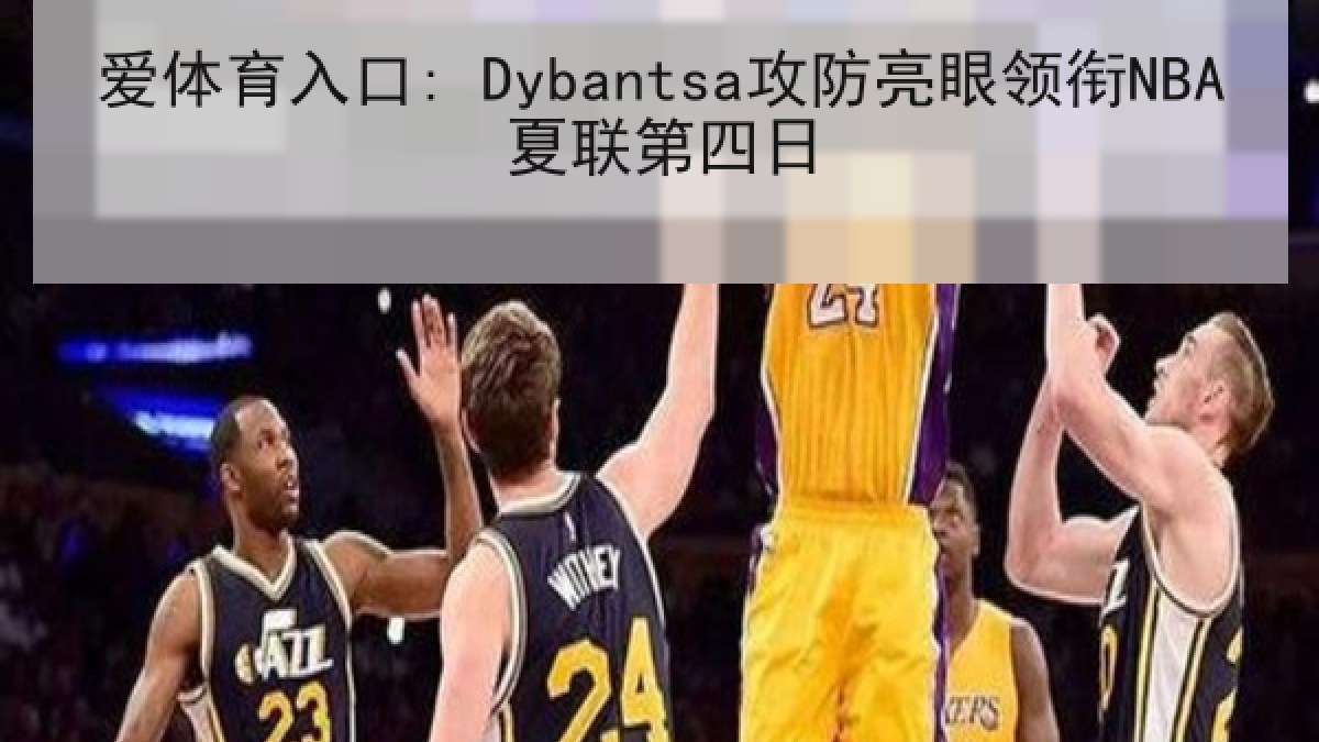 爱体育入口: Dybantsa攻防亮眼领衔NBA夏联第四日