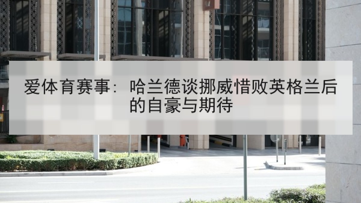 爱体育赛事: 哈兰德谈挪威惜败英格兰后的自豪与期待