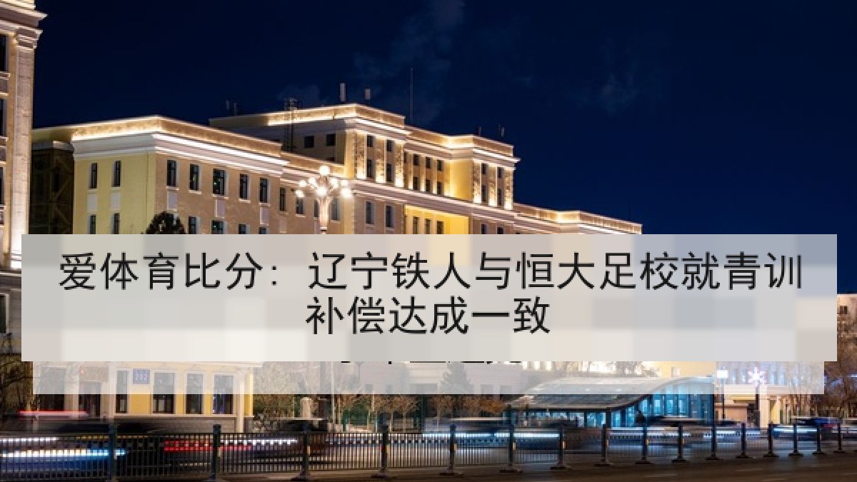 爱体育比分: 辽宁铁人与恒大足校就青训补偿达成一致 爱体育比分: 辽宁铁人与恒大足校就青训补偿达成一致