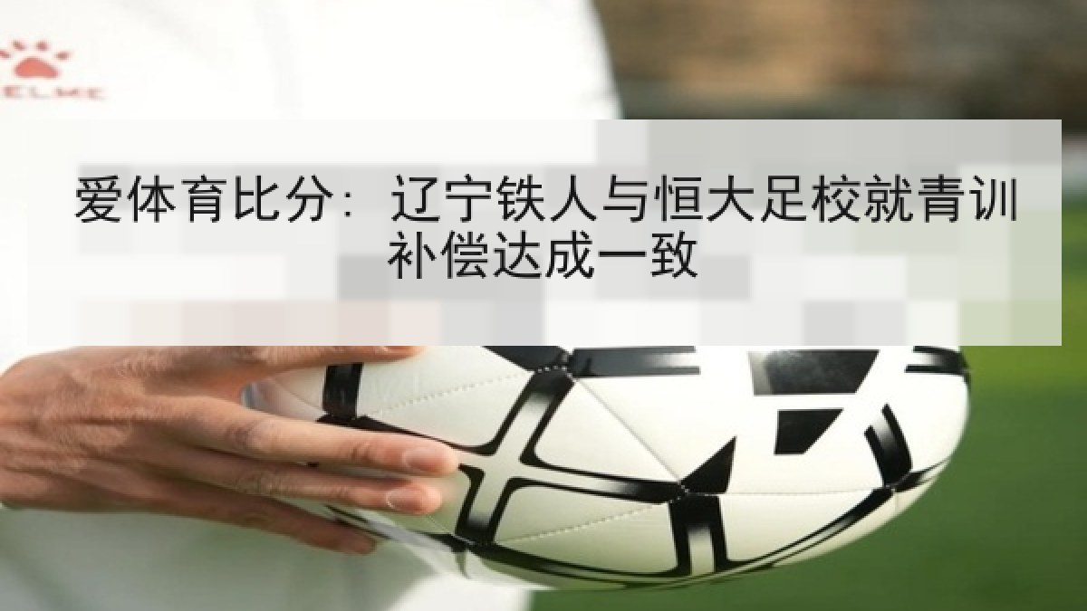 爱体育比分: 辽宁铁人与恒大足校就青训补偿达成一致