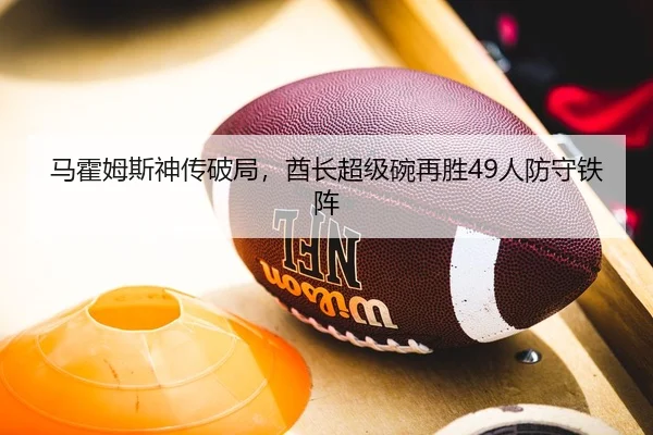 马霍姆斯神传破局，酋长超级碗再胜49人防守铁阵