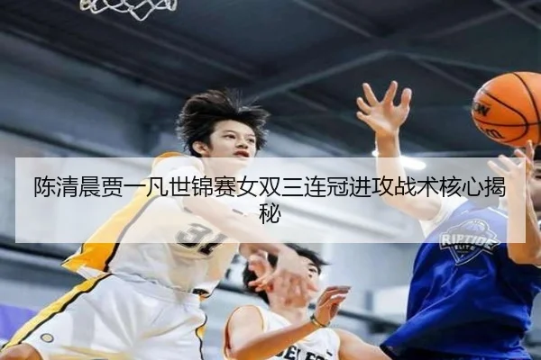 陈清晨贾一凡世锦赛女双三连冠进攻战术核心揭秘