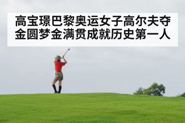高宝璟巴黎奥运女子高尔夫夺金圆梦金满贯成就历史第一人