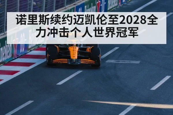 诺里斯续约迈凯伦至2028全力冲击个人世界冠军
