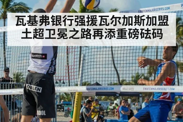 瓦基弗银行强援瓦尔加斯加盟 土超卫冕之路再添重磅砝码